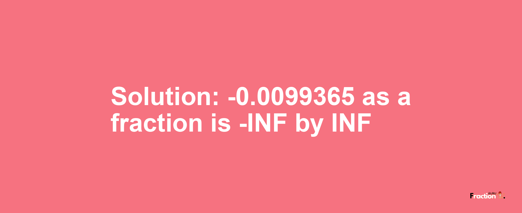 Solution:-0.0099365 as a fraction is -INF/INF